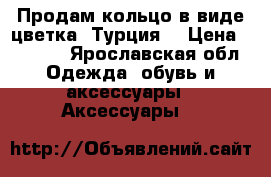 Продам кольцо в виде цветка. Турция. › Цена ­ 1 200 - Ярославская обл. Одежда, обувь и аксессуары » Аксессуары   